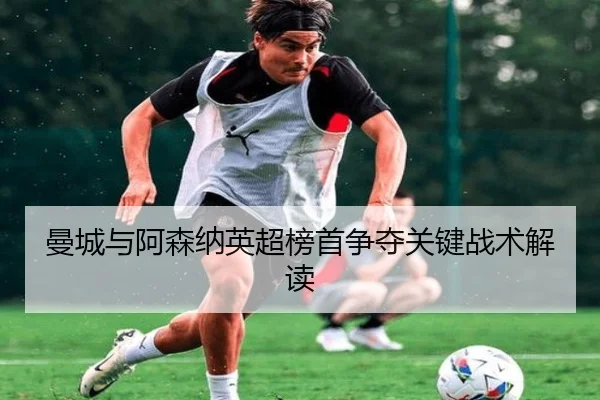 曼城与阿森纳英超榜首争夺关键战术解读 - milansports